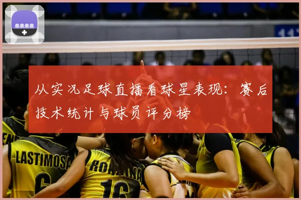 从实况足球直播看球星表现:赛后技术统计与球员评分榜